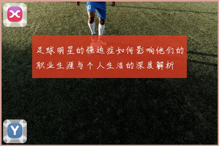 足球明星的强迫症如何影响他们的职业生涯与个人生活的深度解析