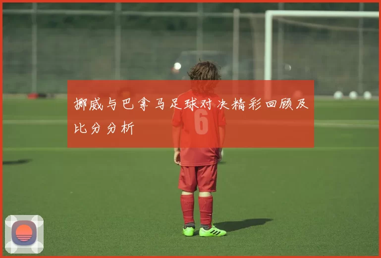 挪威与巴拿马足球对决精彩回顾及比分分析