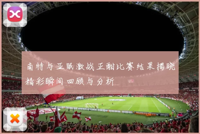 南特与亚眠激战正酣比赛结果揭晓精彩瞬间回顾与分析