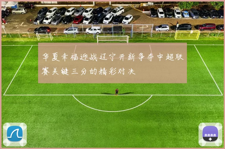 华夏幸福迎战辽宁开新争夺中超联赛关键三分的精彩对决