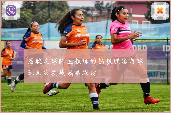 启航足球队主教练的执教理念与球队未来发展战略探讨