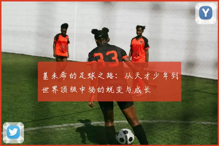基米希的足球之路：从天才少年到世界顶级中场的蜕变与成长