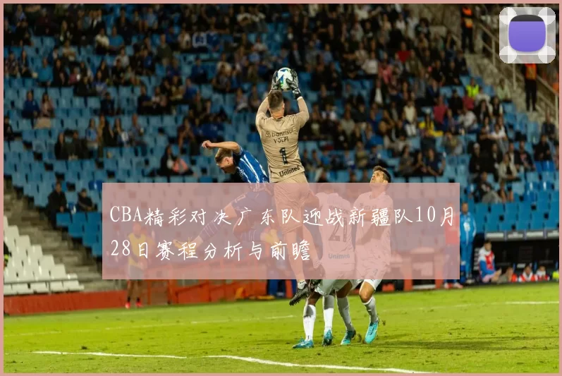 CBA精彩对决广东队迎战新疆队10月28日赛程分析与前瞻