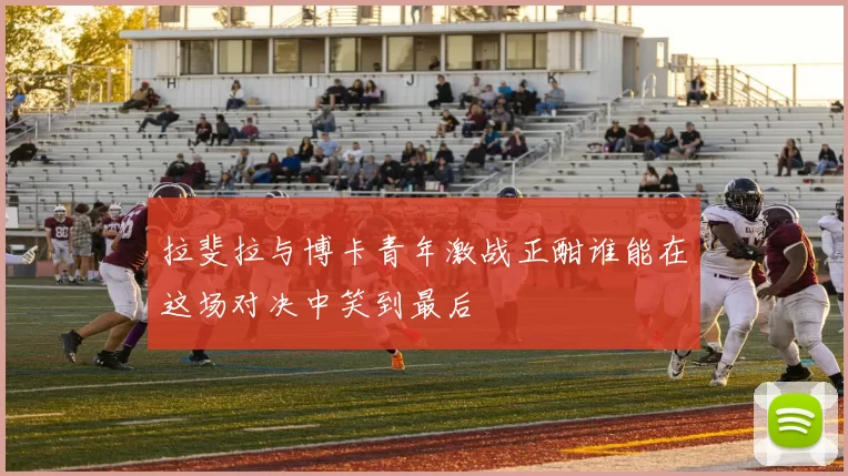 拉斐拉与博卡青年激战正酣谁能在这场对决中笑到最后