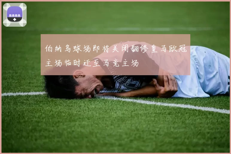 伯纳乌球场即将关闭翻修皇马欧冠主场临时迁至马竞主场