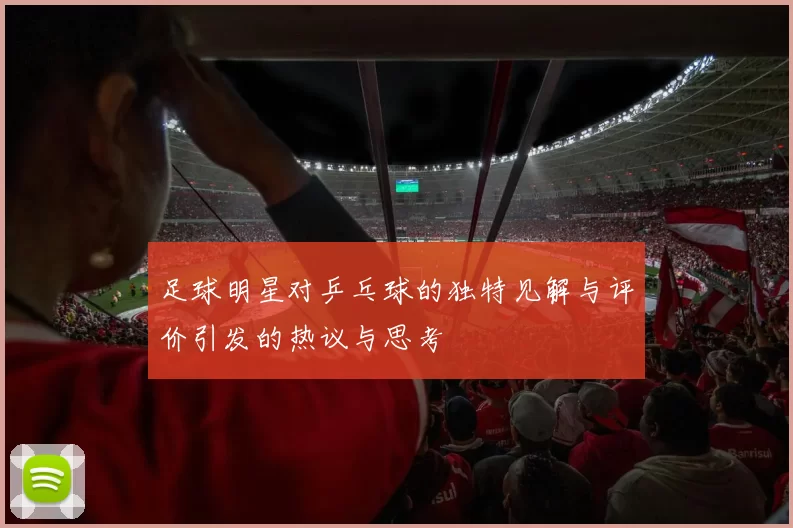 足球明星对乒乓球的独特见解与评价引发的热议与思考