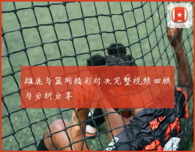 雄鹿与篮网精彩对决完整视频回顾与分析分享
