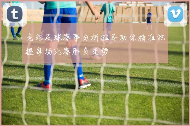 竞彩足球赛事分析推荐助你精准把握每场比赛胜负走势