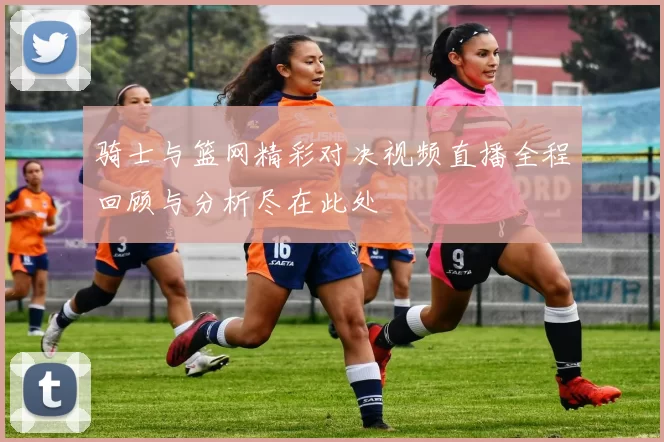 骑士与篮网精彩对决视频直播全程回顾与分析尽在此处