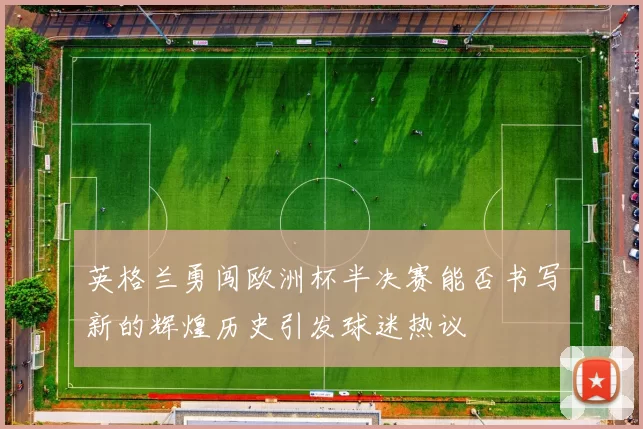 英格兰勇闯欧洲杯半决赛能否书写新的辉煌历史引发球迷热议